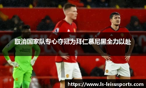 取消国家队专心夺冠为拜仁慕尼黑全力以赴