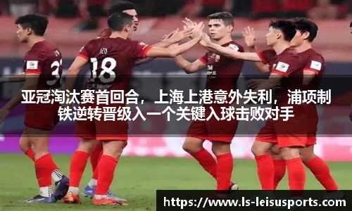 亚冠淘汰赛首回合，上海上港意外失利，浦项制铁逆转晋级入一个关键入球击败对手
