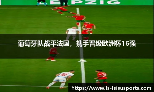 葡萄牙队战平法国，携手晋级欧洲杯16强