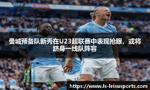 曼城预备队新秀在U23超联赛中表现抢眼，或将跻身一线队阵容