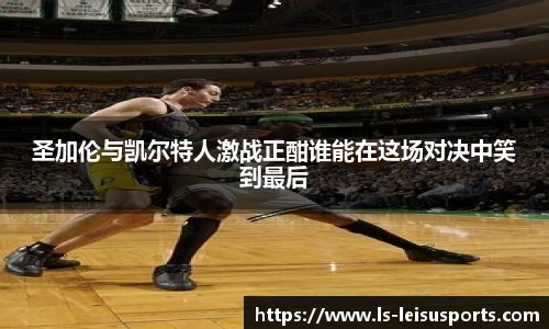 圣加伦与凯尔特人激战正酣谁能在这场对决中笑到最后