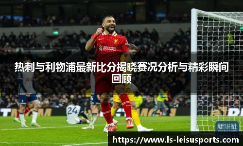 热刺与利物浦最新比分揭晓赛况分析与精彩瞬间回顾