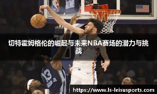 切特霍姆格伦的崛起与未来NBA赛场的潜力与挑战