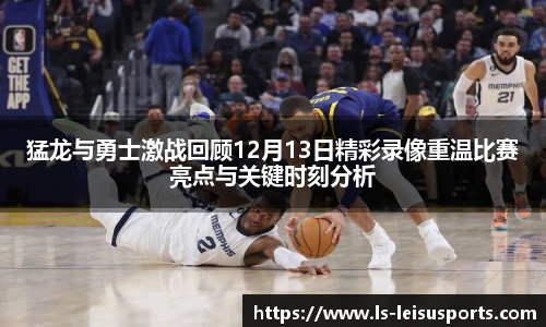 猛龙与勇士激战回顾12月13日精彩录像重温比赛亮点与关键时刻分析