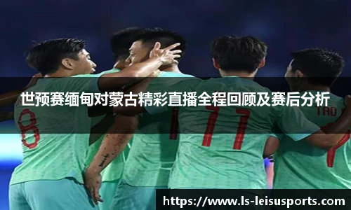世预赛缅甸对蒙古精彩直播全程回顾及赛后分析