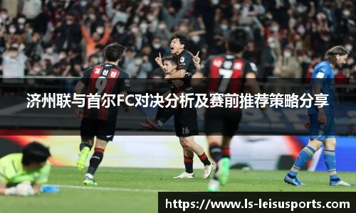 济州联与首尔FC对决分析及赛前推荐策略分享