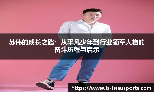 苏伟的成长之路：从平凡少年到行业领军人物的奋斗历程与启示
