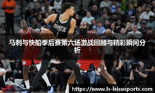 马刺与快船季后赛第六场激战回顾与精彩瞬间分析