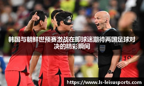 韩国与朝鲜世预赛激战在即球迷期待两国足球对决的精彩瞬间
