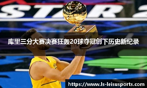 库里三分大赛决赛狂轰20球夺冠创下历史新纪录