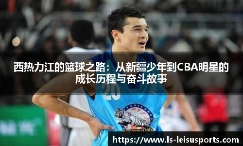 西热力江的篮球之路：从新疆少年到CBA明星的成长历程与奋斗故事