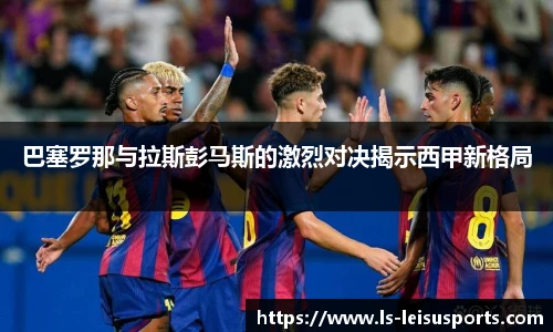 巴塞罗那与拉斯彭马斯的激烈对决揭示西甲新格局