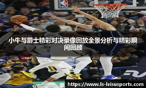 小牛与爵士精彩对决录像回放全景分析与精彩瞬间回顾
