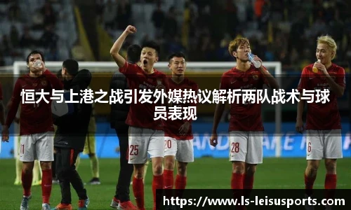 恒大与上港之战引发外媒热议解析两队战术与球员表现