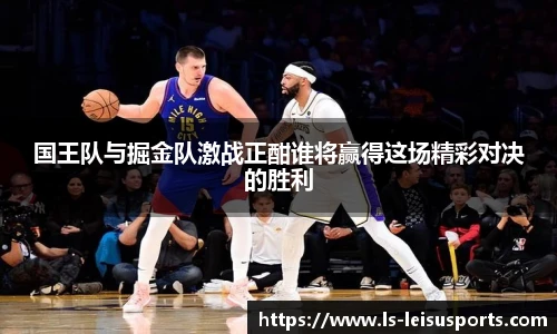 国王队与掘金队激战正酣谁将赢得这场精彩对决的胜利