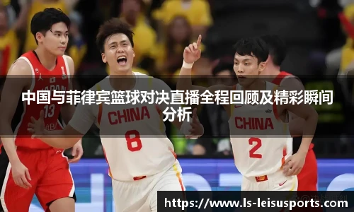 中国与菲律宾篮球对决直播全程回顾及精彩瞬间分析