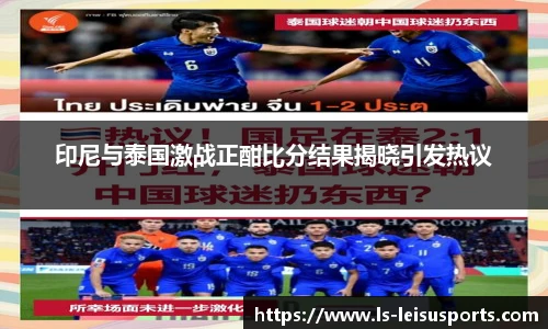 印尼与泰国激战正酣比分结果揭晓引发热议