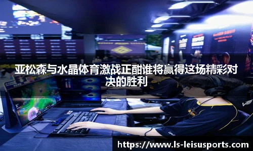 亚松森与水晶体育激战正酣谁将赢得这场精彩对决的胜利